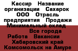 Кассир › Название организации ­ Сахарок, ООО › Отрасль предприятия ­ Продажи › Минимальный оклад ­ 13 850 - Все города Работа » Вакансии   . Хабаровский край,Комсомольск-на-Амуре г.